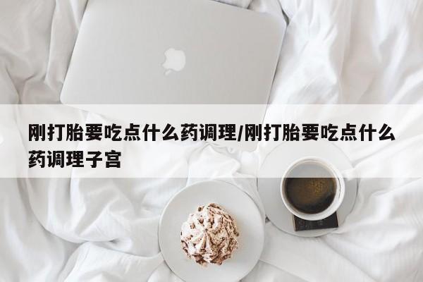 推荐个卖堕胎药的微信刚打胎要吃点什么药调理/刚打胎要吃点什么药调理子宫