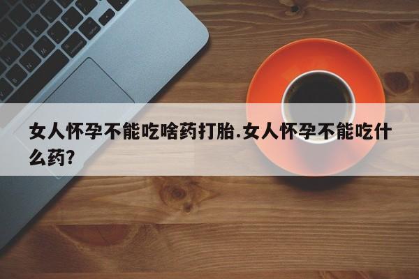 推荐个卖堕胎药的微信女人怀孕不能吃啥药打胎.女人怀孕不能吃什么药？