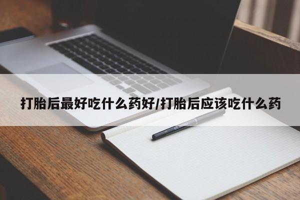 推荐个卖堕胎药的微信打胎后最好吃什么药好/打胎后应该吃什么药