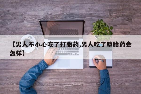 推荐个卖堕胎药的微信【男人不小心吃了打胎药,男人吃了堕胎药会怎样】