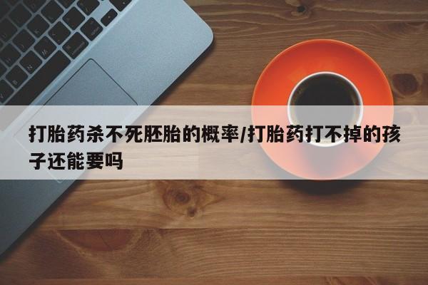 推荐个卖堕胎药的微信打胎药杀不死胚胎的概率/打胎药打不掉的孩子还能要吗