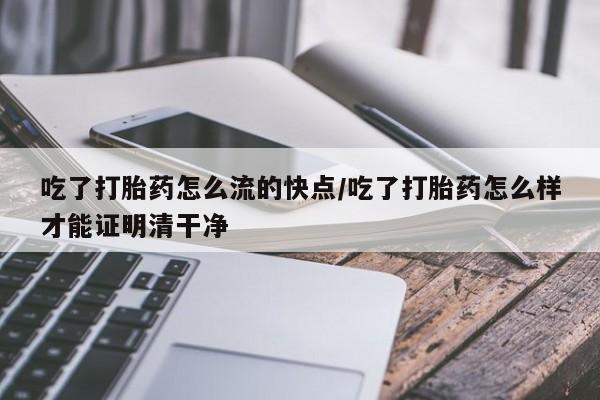 推荐个卖堕胎药的微信吃了打胎药怎么流的快点/吃了打胎药怎么样才能证明清干净