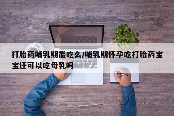 推荐个卖堕胎药的微信打胎药哺乳期能吃么/哺乳期怀孕吃打胎药宝宝还可以吃母乳吗