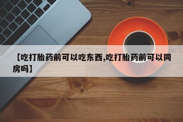 推荐个卖堕胎药的微信【吃打胎药前可以吃东西,吃打胎药前可以同房吗】