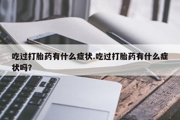 推荐个卖堕胎药的微信吃过打胎药有什么症状.吃过打胎药有什么症状吗？
