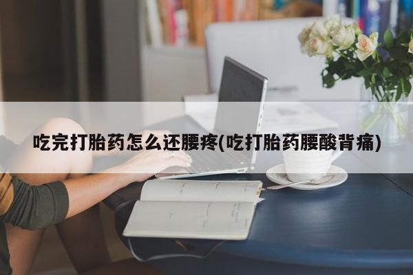 推荐个卖堕胎药的微信吃完打胎药怎么还腰疼(吃打胎药腰酸背痛)