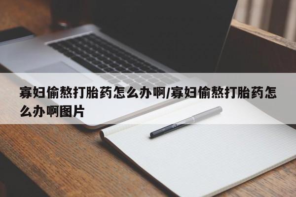 推荐个卖堕胎药的微信寡妇偷熬打胎药怎么办啊/寡妇偷熬打胎药怎么办啊图片