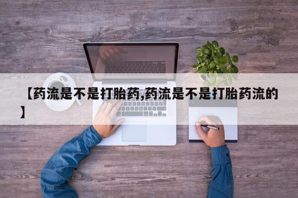 推荐个卖堕胎药的微信【药流是不是打胎药,药流是不是打胎药流的】