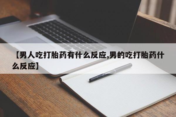 推荐个卖堕胎药的微信【男人吃打胎药有什么反应,男的吃打胎药什么反应】