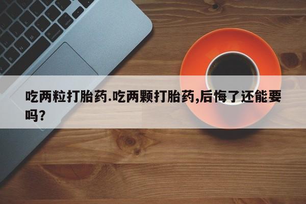 推荐个卖堕胎药的微信吃两粒打胎药.吃两颗打胎药,后悔了还能要吗？