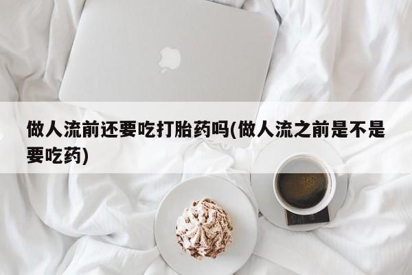 推荐个卖堕胎药的微信做人流前还要吃打胎药吗(做人流之前是不是要吃药)