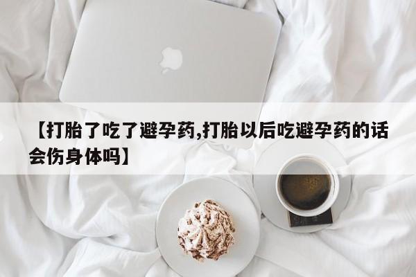 推荐个卖堕胎药的微信【打胎了吃了避孕药,打胎以后吃避孕药的话会伤身体吗】