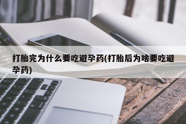 推荐个卖堕胎药的微信打胎完为什么要吃避孕药(打胎后为啥要吃避孕药)
