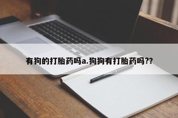 推荐个卖堕胎药的微信有狗的打胎药吗a.狗狗有打胎药吗?？