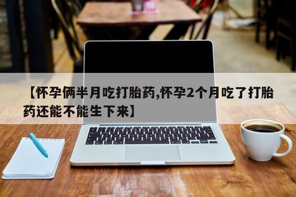 推荐个卖堕胎药的微信【怀孕俩半月吃打胎药,怀孕2个月吃了打胎药还能不能生下来】