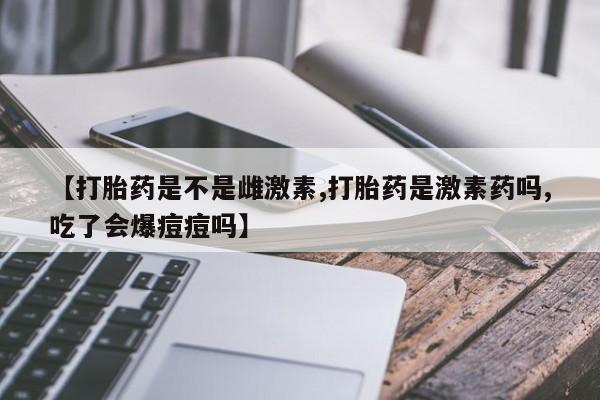 推荐个卖堕胎药的微信【打胎药是不是雌激素,打胎药是激素药吗,吃了会爆痘痘吗】