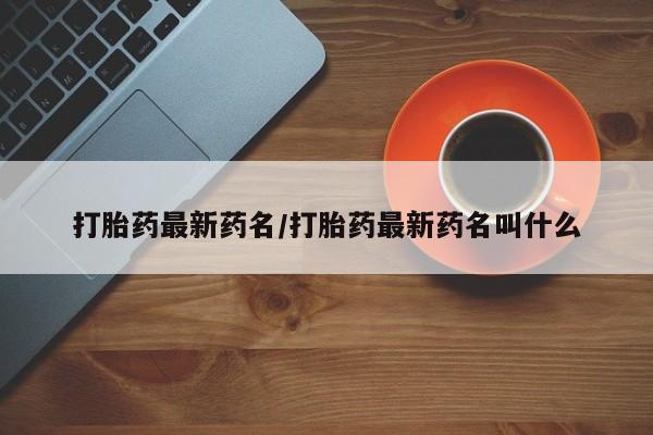 推荐个卖堕胎药的微信打胎药最新药名/打胎药最新药名叫什么