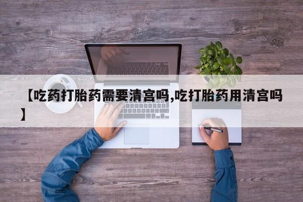 推荐个卖堕胎药的微信【吃药打胎药需要清宫吗,吃打胎药用清宫吗】