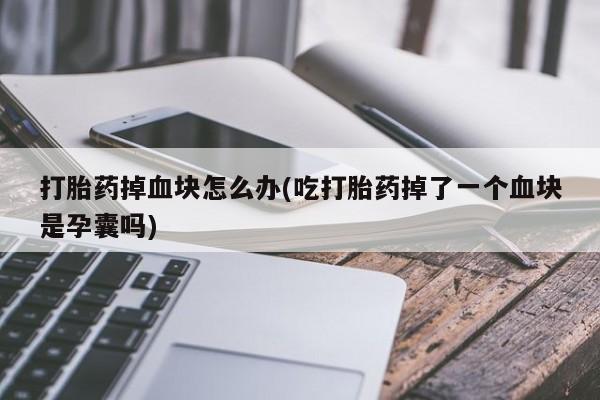 推荐个卖堕胎药的微信打胎药掉血块怎么办(吃打胎药掉了一个血块是孕囊吗)