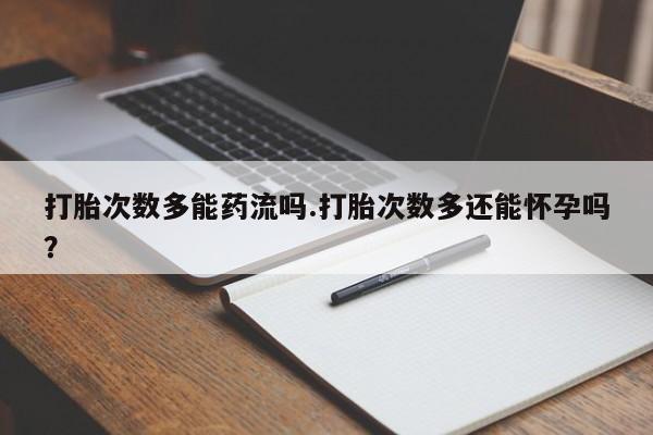 推荐个卖堕胎药的微信打胎次数多能药流吗.打胎次数多还能怀孕吗？