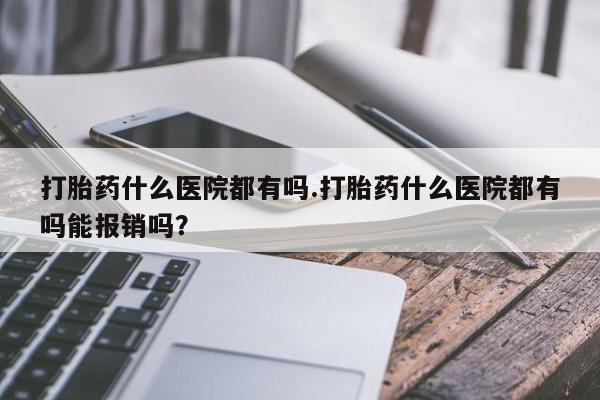 推荐个卖堕胎药的微信打胎药什么医院都有吗.打胎药什么医院都有吗能报销吗？