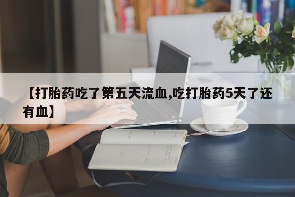 推荐个卖堕胎药的微信【打胎药吃了第五天流血,吃打胎药5天了还有血】