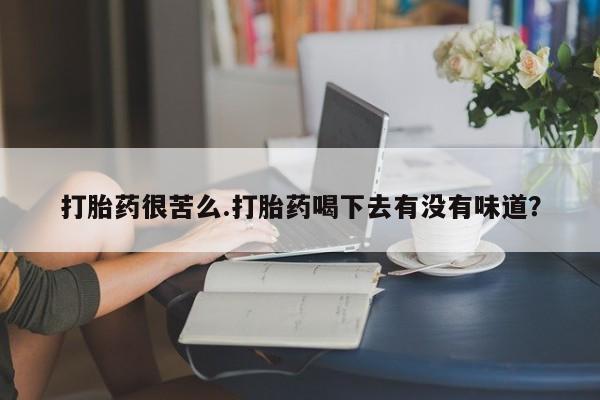 推荐个卖堕胎药的微信打胎药很苦么.打胎药喝下去有没有味道？