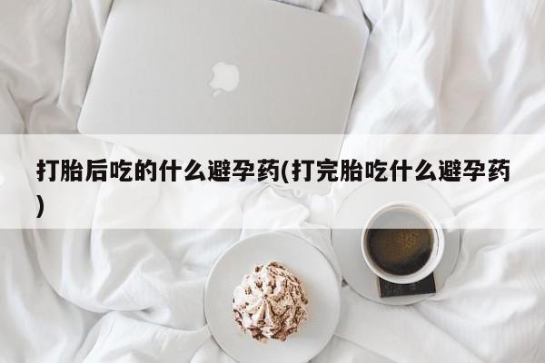 推荐个卖堕胎药的微信打胎后吃的什么避孕药(打完胎吃什么避孕药)