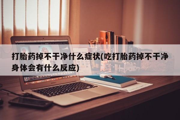 推荐个卖堕胎药的微信打胎药掉不干净什么症状(吃打胎药掉不干净身体会有什么反应)