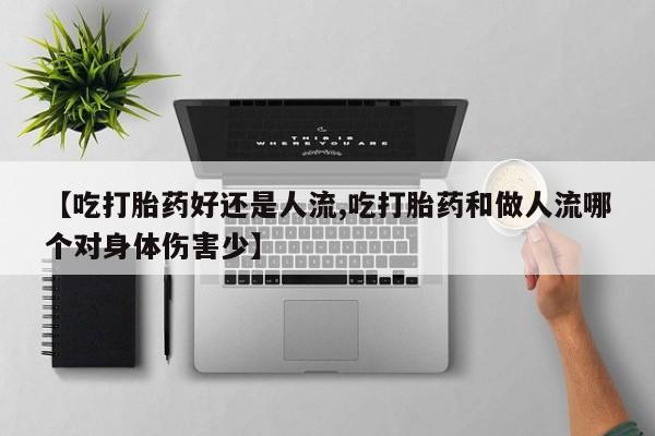 推荐个卖堕胎药的微信【吃打胎药好还是人流,吃打胎药和做人流哪个对身体伤害少】
