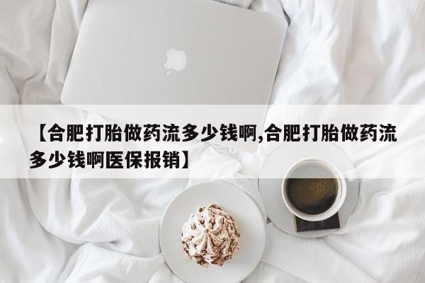 推荐个卖堕胎药的微信【合肥打胎做药流多少钱啊,合肥打胎做药流多少钱啊医保报销】