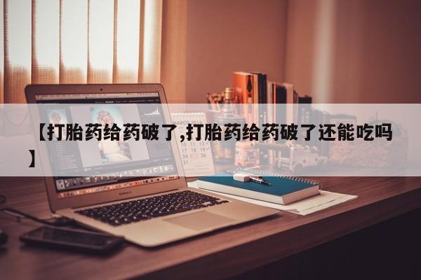 推荐个卖堕胎药的微信【打胎药给药破了,打胎药给药破了还能吃吗】