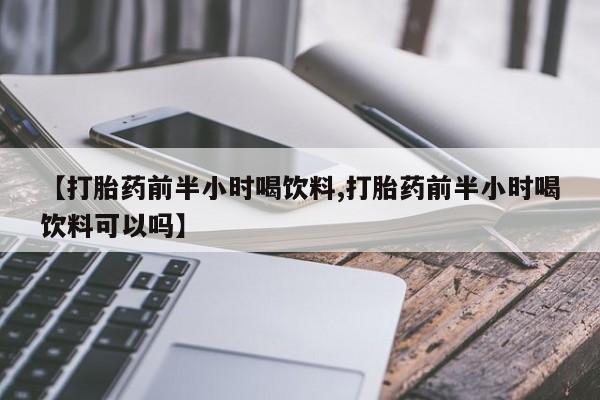 推荐个卖堕胎药的微信【打胎药前半小时喝饮料,打胎药前半小时喝饮料可以吗】