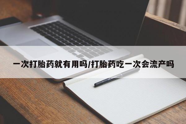 推荐个卖堕胎药的微信一次打胎药就有用吗/打胎药吃一次会流产吗