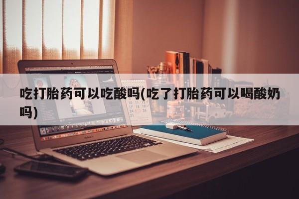 推荐个卖堕胎药的微信吃打胎药可以吃酸吗(吃了打胎药可以喝酸奶吗)
