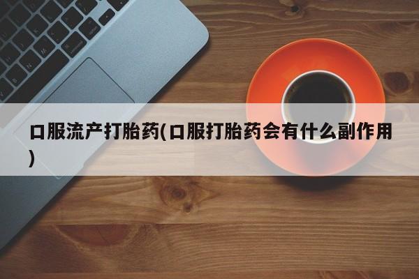 推荐个卖堕胎药的微信口服流产打胎药(口服打胎药会有什么副作用)