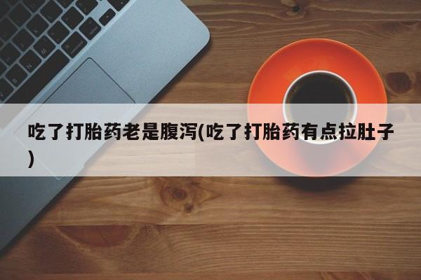 推荐个卖堕胎药的微信吃了打胎药老是腹泻(吃了打胎药有点拉肚子)
