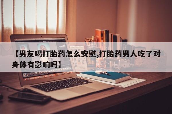 推荐个卖堕胎药的微信【男友喝打胎药怎么安慰,打胎药男人吃了对身体有影响吗】