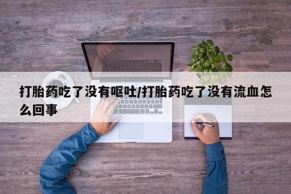 推荐个卖堕胎药的微信打胎药吃了没有呕吐/打胎药吃了没有流血怎么回事