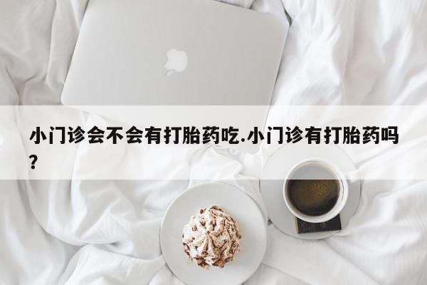 推荐个卖堕胎药的微信小门诊会不会有打胎药吃.小门诊有打胎药吗？