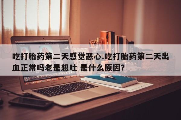 推荐个卖堕胎药的微信吃打胎药第二天感觉恶心.吃打胎药第二天出血正常吗老是想吐 是什么原因？