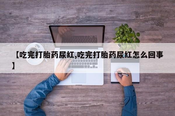 推荐个卖堕胎药的微信【吃完打胎药尿红,吃完打胎药尿红怎么回事】