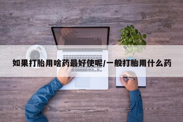 推荐个卖堕胎药的微信如果打胎用啥药最好使呢/一般打胎用什么药