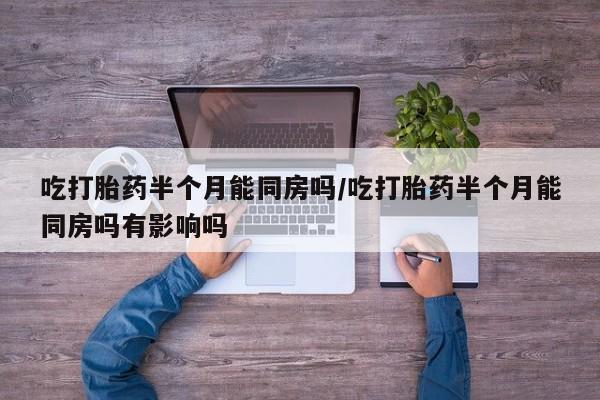 推荐个卖堕胎药的微信吃打胎药半个月能同房吗/吃打胎药半个月能同房吗有影响吗