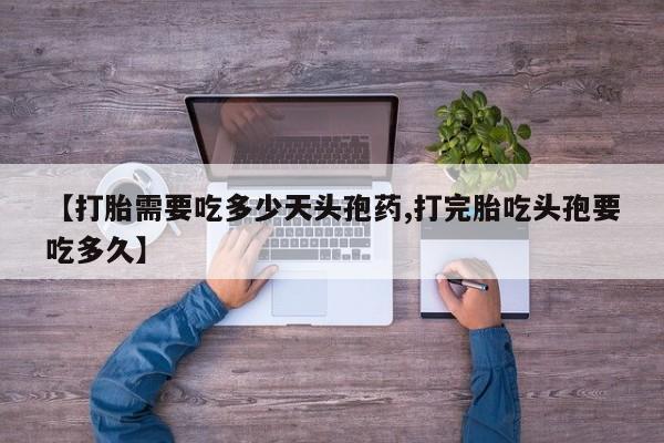 推荐个卖堕胎药的微信【打胎需要吃多少天头孢药,打完胎吃头孢要吃多久】