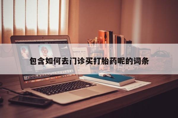 推荐个卖堕胎药的微信包含如何去门诊买打胎药呢的词条