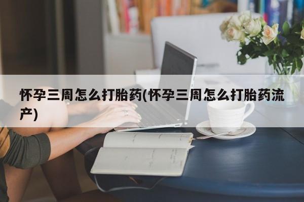 推荐个卖堕胎药的微信怀孕三周怎么打胎药(怀孕三周怎么打胎药流产)
