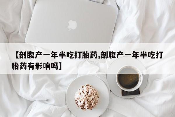 推荐个卖堕胎药的微信【剖腹产一年半吃打胎药,剖腹产一年半吃打胎药有影响吗】