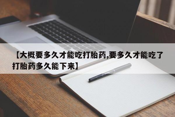 推荐个卖堕胎药的微信【大概要多久才能吃打胎药,要多久才能吃了打胎药多久能下来】