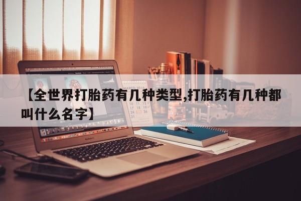 推荐个卖堕胎药的微信【全世界打胎药有几种类型,打胎药有几种都叫什么名字】